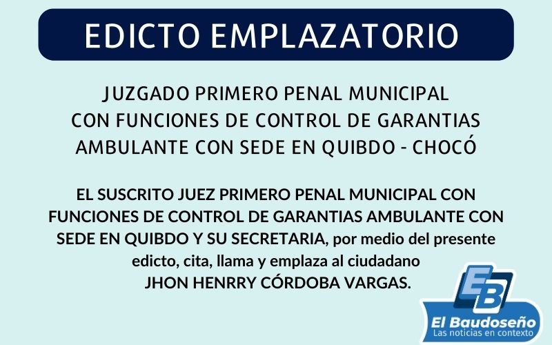 Edicto emplazatorio, el suscrito juez primero penal municipal con funciones de control de garantías ambulante con sede en Quibdó y su secretaria, por medio del presente edicto, cita, llama y emplaza al ciudadano, Jhon Henrry Córdoba Vargas