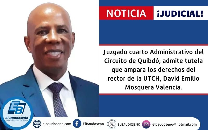 Juzgado cuarto Administrativo del Circuito de Quibdó, admite tutela que ampara los derechos del rector de la UTCH, David Emilio Mosquera Valencia.