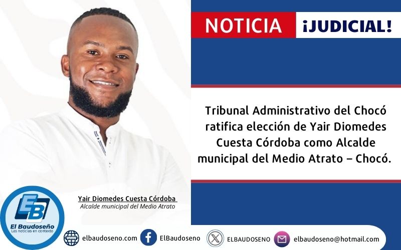 Tribunal Administrativo del Chocó ratifica elección de Yair Diomedes Cuesta Córdoba como Alcalde municipal del Medio Atrato – Chocó.